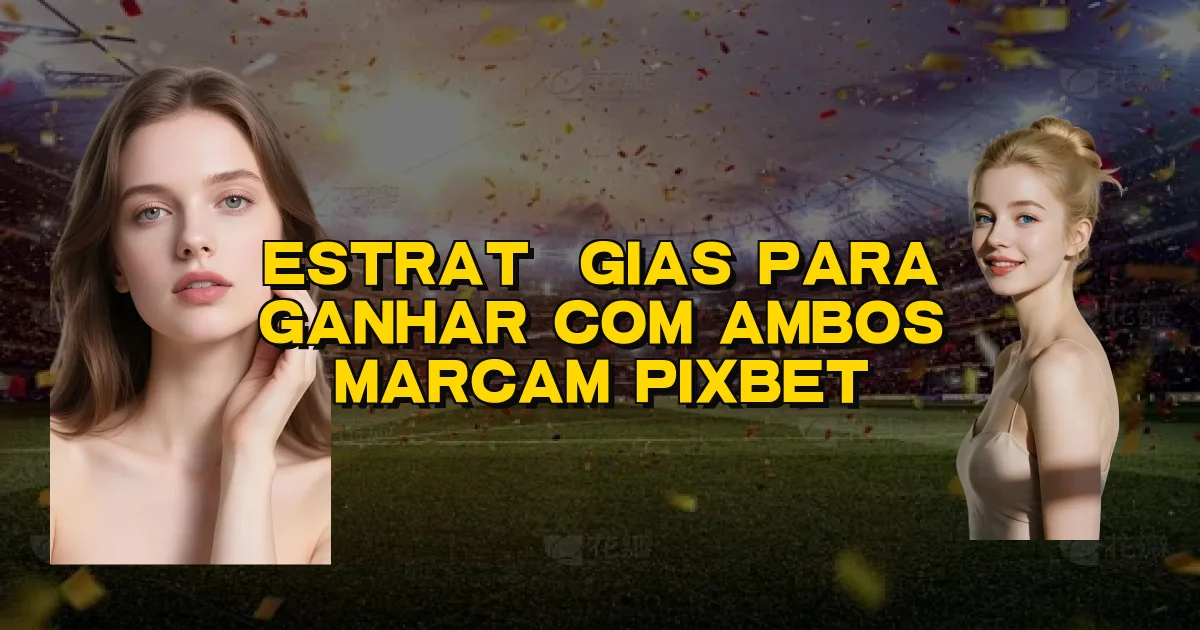 Estratégias Para Ganhar Com Ambos Marcam Pixbet Oficial