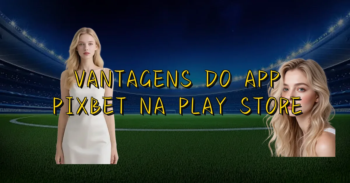 Vantagens Do App Pixbet Na Play Store Oficial